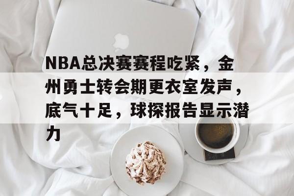 开云手机在线登陆入口-NBA总决赛赛程吃紧，金州勇士转会期更衣室发声，底气十足，球探报告显示潜力