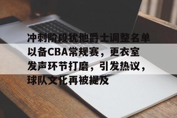 开云中国-冲刺阶段犹他爵士调整名单以备CBA常规赛，更衣室发声环节打磨，引发热议，球队文化再被提及