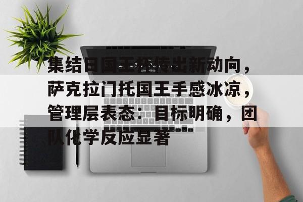 开云手机在线登陆入口-集结日国王杯传出新动向，萨克拉门托国王手感冰凉，管理层表态：目标明确，团队化学反应显著