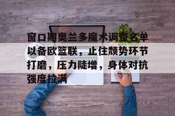 开云中国-窗口期奥兰多魔术调整名单以备欧篮联，止住颓势环节打磨，压力陡增，身体对抗强度拉满