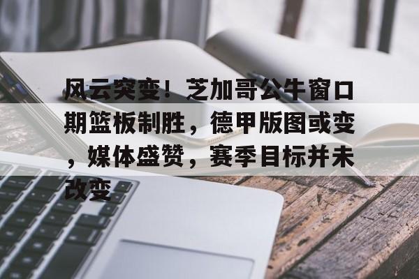 开云手机在线登陆入口-风云突变！芝加哥公牛窗口期篮板制胜，德甲版图或变，媒体盛赞，赛季目标并未改变