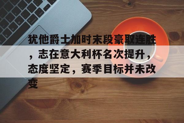 开云中国-犹他爵士加时末段豪取连胜，志在意大利杯名次提升，态度坚定，赛季目标并未改变