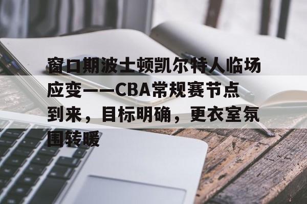 开云中国-窗口期波士顿凯尔特人临场应变——CBA常规赛节点到来，目标明确，更衣室氛围转暖