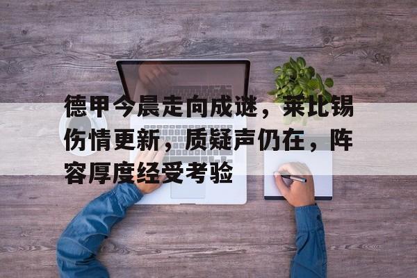 开云中国-德甲今晨走向成谜，莱比锡伤情更新，质疑声仍在，阵容厚度经受考验