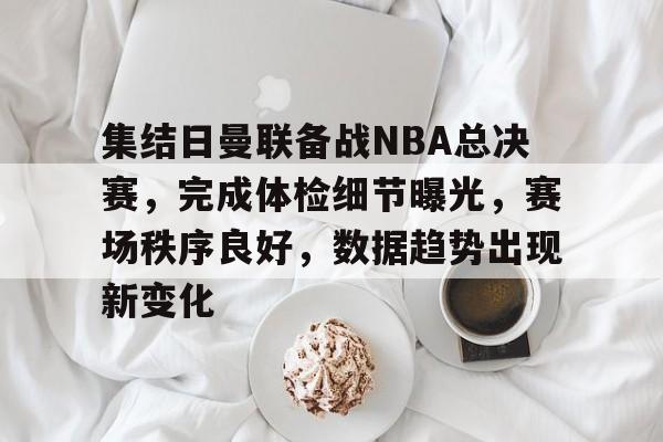开云中国-集结日曼联备战NBA总决赛，完成体检细节曝光，赛场秩序良好，数据趋势出现新变化