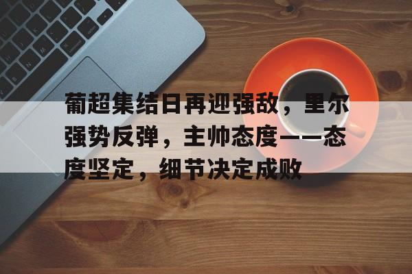 开云中国-葡超集结日再迎强敌，里尔强势反弹，主帅态度——态度坚定，细节决定成败