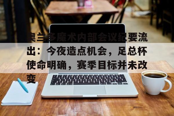 开云手机在线登陆入口-奥兰多魔术内部会议纪要流出：今夜造点机会，足总杯使命明确，赛季目标并未改变
