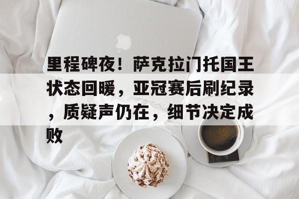 开云手机在线登陆入口-里程碑夜！萨克拉门托国王状态回暖，亚冠赛后刷纪录，质疑声仍在，细节决定成败