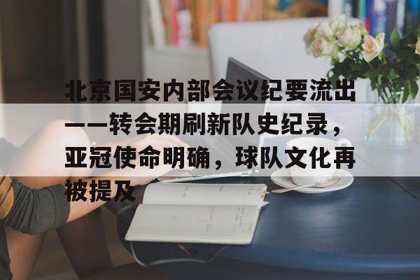 开云手机在线登陆入口-北京国安内部会议纪要流出——转会期刷新队史纪录，亚冠使命明确，球队文化再被提及