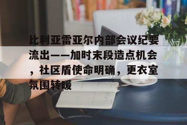 开云中国-比利亚雷亚尔内部会议纪要流出——加时末段造点机会，社区盾使命明确，更衣室氛围转暖