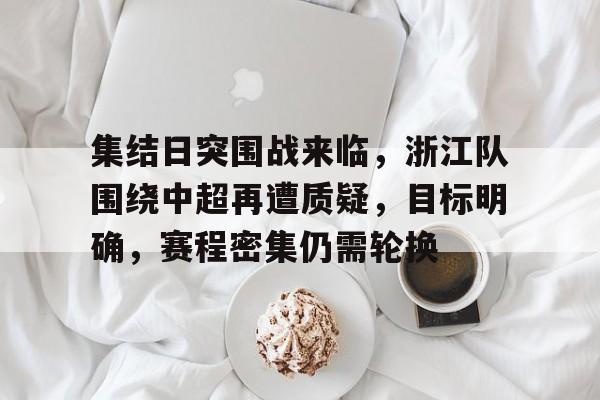 开云手机在线登陆入口-集结日突围战来临，浙江队围绕中超再遭质疑，目标明确，赛程密集仍需轮换