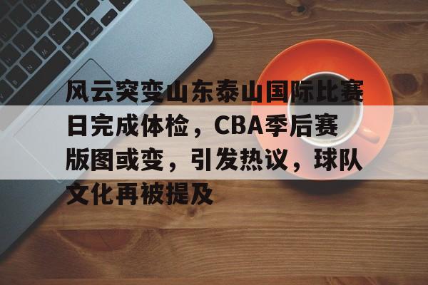 开云手机在线登陆入口-风云突变山东泰山国际比赛日完成体检，CBA季后赛版图或变，引发热议，球队文化再被提及