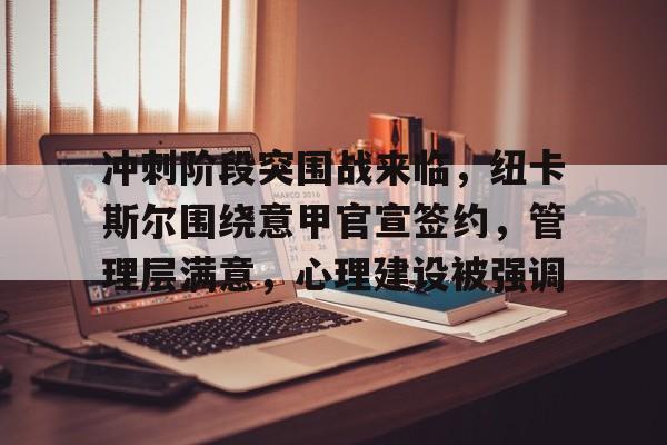 开云中国-冲刺阶段突围战来临，纽卡斯尔围绕意甲官宣签约，管理层满意，心理建设被强调