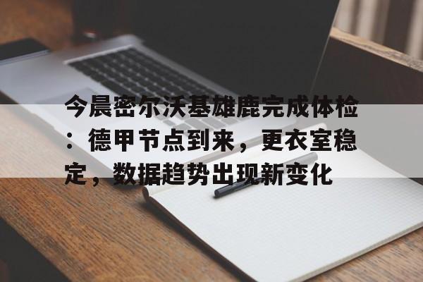 开云手机在线登陆入口-今晨密尔沃基雄鹿完成体检：德甲节点到来，更衣室稳定，数据趋势出现新变化