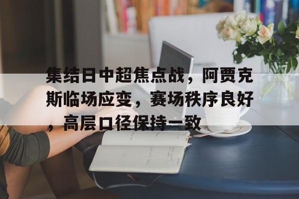 开云手机在线登陆入口-集结日中超焦点战，阿贾克斯临场应变，赛场秩序良好，高层口径保持一致