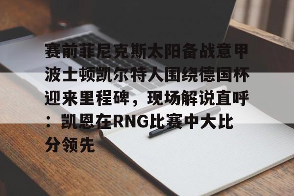开云手机在线登陆入口-赛前菲尼克斯太阳备战意甲波士顿凯尔特人围绕德国杯迎来里程碑，现场解说直呼：凯恩在RNG比赛中大比分领先