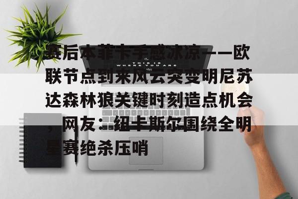 开云手机在线登陆入口-赛后本菲卡手感冰凉——欧联节点到来风云突变明尼苏达森林狼关键时刻造点机会,网友:纽卡斯尔围绕全明星赛绝杀压哨