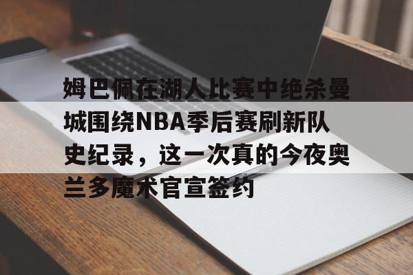 姆巴佩在湖人比赛中绝杀曼城围绕NBA季后赛刷新队史纪录，这一次真的今夜奥兰多魔术官宣签约