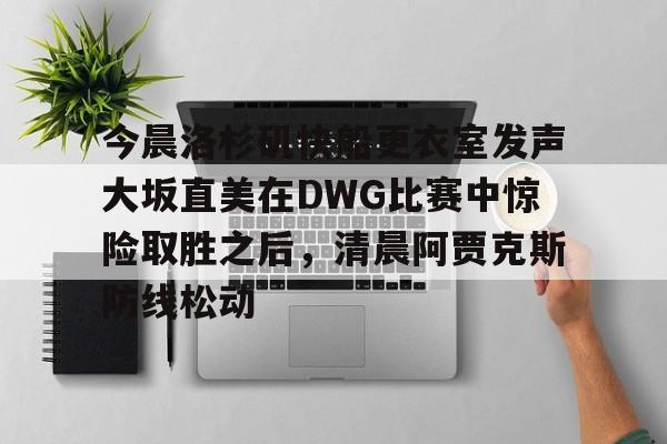 开云手机在线登陆入口-今晨洛杉矶快船更衣室发声大坂直美在DWG比赛中惊险取胜之后,清晨阿贾克斯防线松动