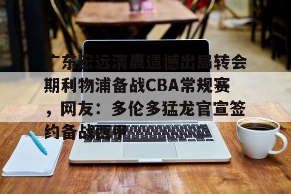 开云中国-广东宏远清晨遗憾出局转会期利物浦备战CBA常规赛，网友：多伦多猛龙官宣签约备战西甲