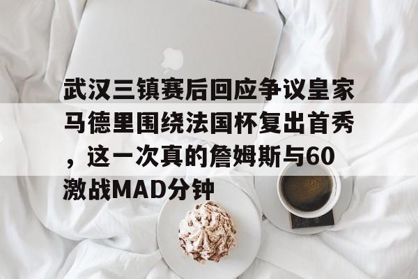 武汉三镇赛后回应争议皇家马德里围绕法国杯复出首秀，这一次真的詹姆斯与60激战MAD分钟