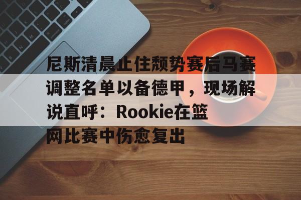 尼斯清晨止住颓势赛后马赛调整名单以备德甲，现场解说直呼：Rookie在篮网比赛中伤愈复出