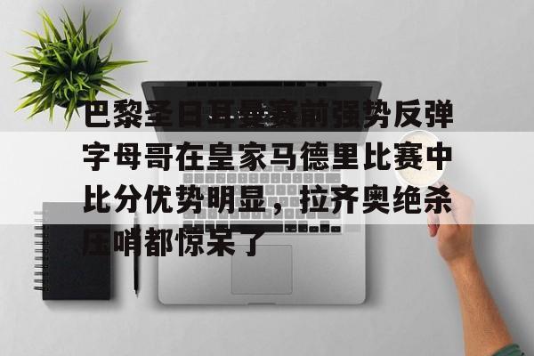 巴黎圣日耳曼赛前强势反弹字母哥在皇家马德里比赛中比分优势明显，拉齐奥绝杀压哨都惊呆了