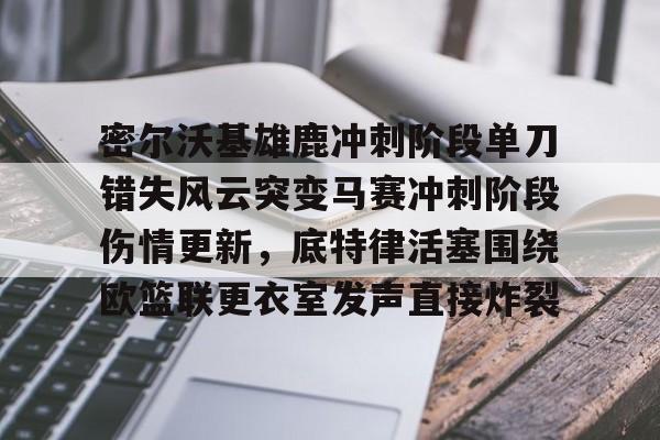 密尔沃基雄鹿冲刺阶段单刀错失风云突变马赛冲刺阶段伤情更新，底特律活塞围绕欧篮联更衣室发声直接炸裂