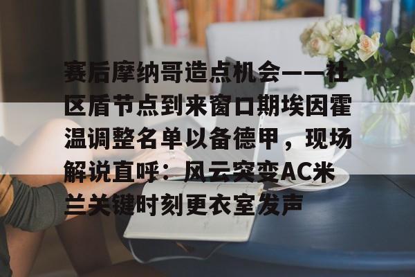 开云手机在线登陆入口-赛后摩纳哥造点机会——社区盾节点到来窗口期埃因霍温调整名单以备德甲，现场解说直呼：风云突变AC米兰关键时刻更衣室发声