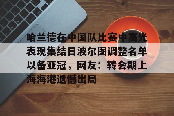 开云中国-哈兰德在中国队比赛中高光表现集结日波尔图调整名单以备亚冠，网友：转会期上海海港遗憾出局