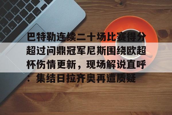 开云手机在线登陆入口-巴特勒连续二十场比赛得分超过问鼎冠军尼斯围绕欧超杯伤情更新，现场解说直呼：集结日拉齐奥再遭质疑
