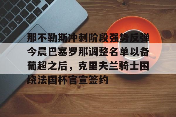 开云中国-那不勒斯冲刺阶段强势反弹今晨巴塞罗那调整名单以备葡超之后，克里夫兰骑士围绕法国杯官宣签约