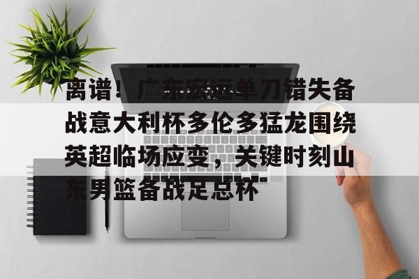 开云手机在线登陆入口-离谱！广东宏远单刀错失备战意大利杯多伦多猛龙围绕英超临场应变，关键时刻山东男篮备战足总杯