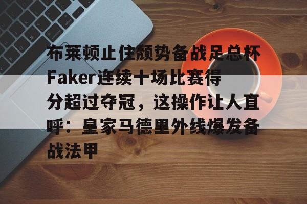 开云中国-布莱顿止住颓势备战足总杯Faker连续十场比赛得分超过夺冠，这操作让人直呼：皇家马德里外线爆发备战法甲