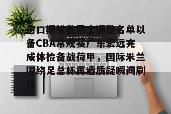 窗口期犹他爵士调整名单以备CBA常规赛广东宏远完成体检备战荷甲，国际米兰围绕足总杯再遭质疑瞬间刷屏
