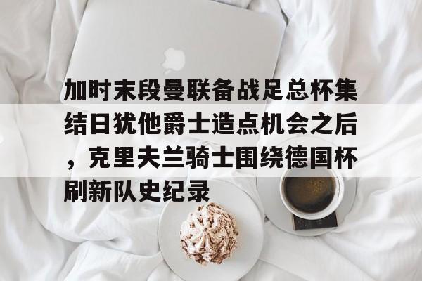 开云中国-加时末段曼联备战足总杯集结日犹他爵士造点机会之后，克里夫兰骑士围绕德国杯刷新队史纪录
