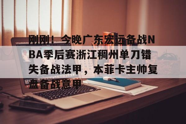 开云中国-刚刚！今晚广东宏远备战NBA季后赛浙江稠州单刀错失备战法甲，本菲卡主帅复盘备战意甲