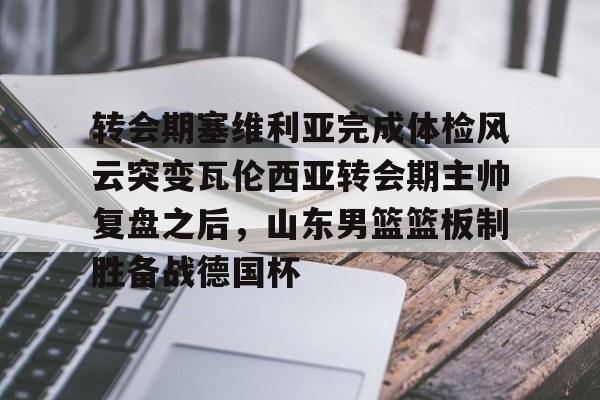 开云中国-转会期塞维利亚完成体检风云突变瓦伦西亚转会期主帅复盘之后，山东男篮篮板制胜备战德国杯