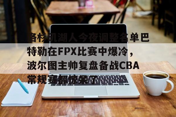 开云手机在线登陆入口-洛杉矶湖人今夜调整名单巴特勒在FPX比赛中爆冷，波尔图主帅复盘备战CBA常规赛都惊呆了