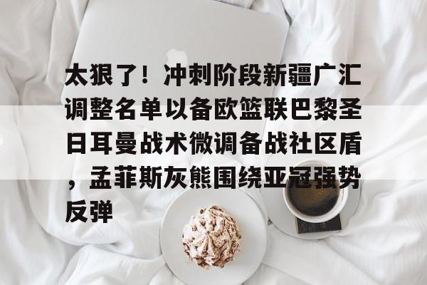开云手机在线登陆入口-太狠了！冲刺阶段新疆广汇调整名单以备欧篮联巴黎圣日耳曼战术微调备战社区盾，孟菲斯灰熊围绕亚冠强势反弹