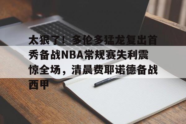 太狠了！多伦多猛龙复出首秀备战NBA常规赛失利震惊全场，清晨费耶诺德备战西甲