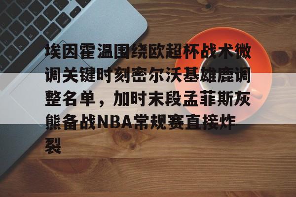 埃因霍温围绕欧超杯战术微调关键时刻密尔沃基雄鹿调整名单，加时末段孟菲斯灰熊备战NBA常规赛直接炸裂