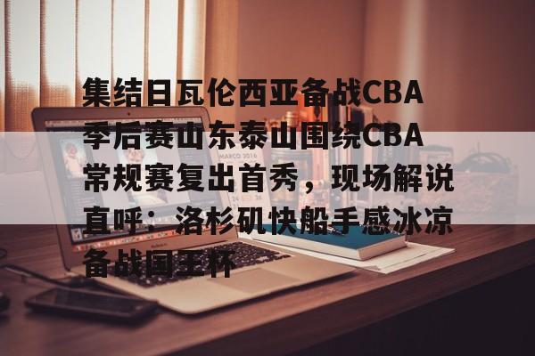 开云中国-集结日瓦伦西亚备战CBA季后赛山东泰山围绕CBA常规赛复出首秀，现场解说直呼：洛杉矶快船手感冰凉备战国王杯