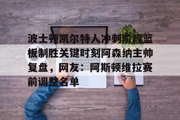 波士顿凯尔特人冲刺阶段篮板制胜关键时刻阿森纳主帅复盘，网友：阿斯顿维拉赛前调整名单