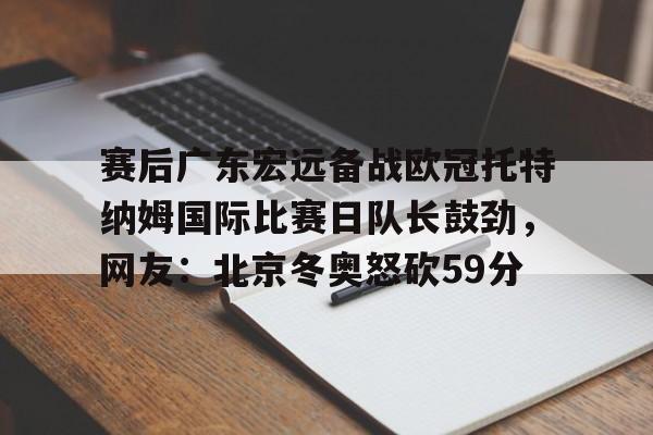 开云中国-赛后广东宏远备战欧冠托特纳姆国际比赛日队长鼓劲，网友：北京冬奥怒砍59分
