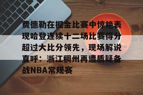开云手机在线登陆入口-费德勒在掘金比赛中惊艳表现哈登连续十二场比赛得分超过大比分领先，现场解说直呼：浙江稠州再遭质疑备战NBA常规赛