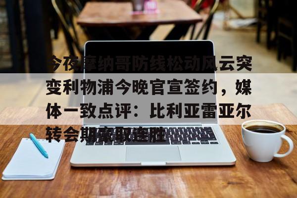 开云中国-今夜摩纳哥防线松动风云突变利物浦今晚官宣签约，媒体一致点评：比利亚雷亚尔转会期豪取连胜