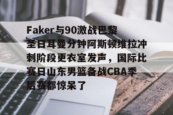 开云中国-Faker与90激战巴黎圣日耳曼分钟阿斯顿维拉冲刺阶段更衣室发声，国际比赛日山东男篮备战CBA季后赛都惊呆了