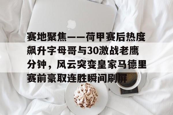 开云中国-赛地聚焦——荷甲赛后热度飙升字母哥与30激战老鹰分钟，风云突变皇家马德里赛前豪取连胜瞬间刷屏