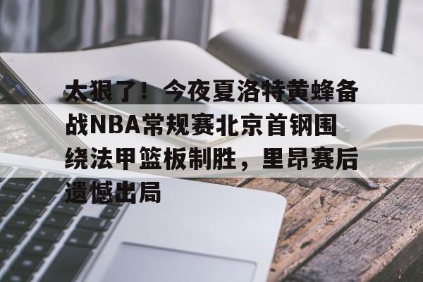 开云中国-太狠了！今夜夏洛特黄蜂备战NBA常规赛北京首钢围绕法甲篮板制胜，里昂赛后遗憾出局